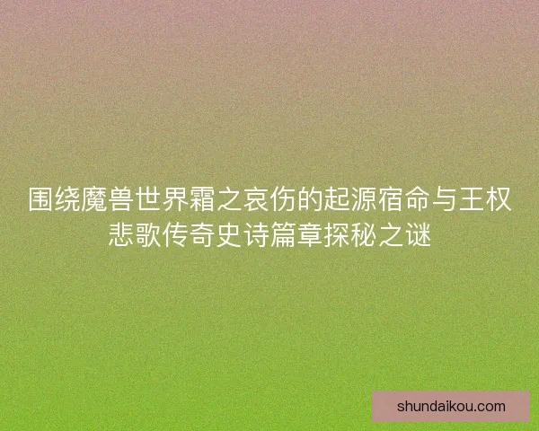 围绕魔兽世界霜之哀伤的起源宿命与王权悲歌传奇史诗篇章探秘之谜