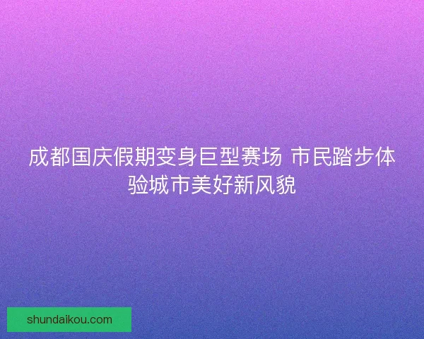 成都国庆假期变身巨型赛场 市民踏步体验城市美好新风貌 成都国庆假期变身巨型赛场 市民踏步体验城市美好新风貌
