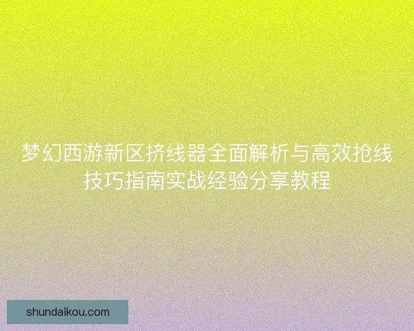 梦幻西游新区挤线器全面解析与高效抢线技巧指南实战经验分享教程 梦幻西游新区挤线器全面解析与高效抢线技巧指南实战经验分享教程