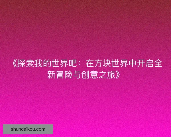 《探索我的世界吧:在方块世界中开启全新冒险与创意之旅》 《探索我的世界吧:在方块世界中开启全新冒险与创意之旅》