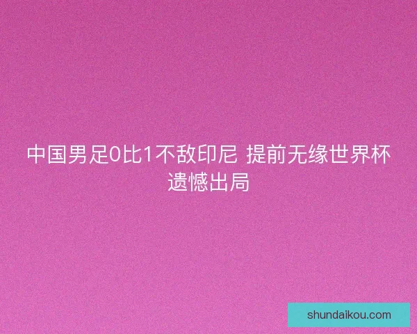 中国男足0比1不敌印尼 提前无缘世界杯遗憾出局 中国男足0比1不敌印尼 提前无缘世界杯遗憾出局
