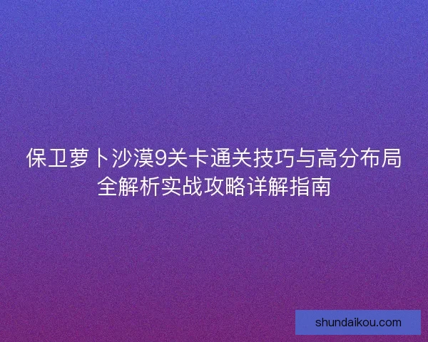 保卫萝卜沙漠9关卡通关技巧与高分布局全解析实战攻略详解指南 保卫萝卜沙漠9关卡通关技巧与高分布局全解析实战攻略详解指南