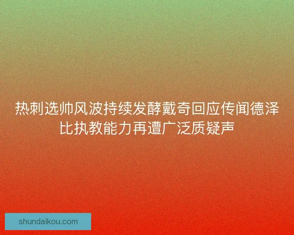 热刺选帅风波持续发酵戴奇回应传闻德泽比执教能力再遭广泛质疑声 热刺选帅风波持续发酵戴奇回应传闻德泽比执教能力再遭广泛质疑声
