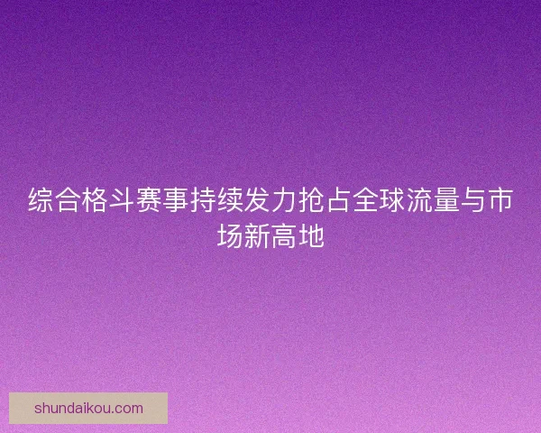 综合格斗赛事持续发力抢占全球流量与市场新高地