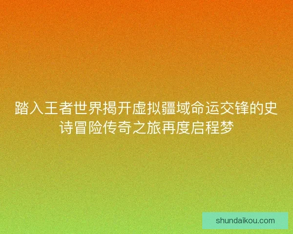 踏入王者世界揭开虚拟疆域命运交锋的史诗冒险传奇之旅再度启程梦