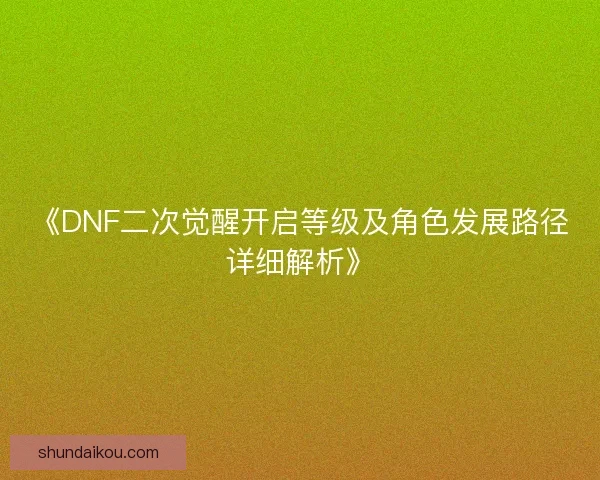 《DNF二次觉醒开启等级及角色发展路径详细解析》