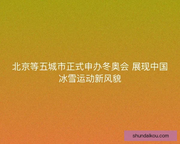 北京等五城市正式申办冬奥会 展现中国冰雪运动新风貌 北京等五城市正式申办冬奥会 展现中国冰雪运动新风貌