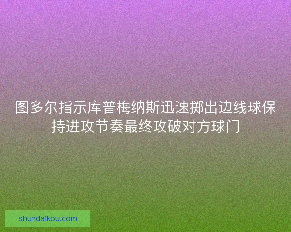 图多尔指示库普梅纳斯迅速掷出边线球保持进攻节奏最终攻破对方球门 图多尔指示库普梅纳斯迅速掷出边线球保持进攻节奏最终攻破对方球门