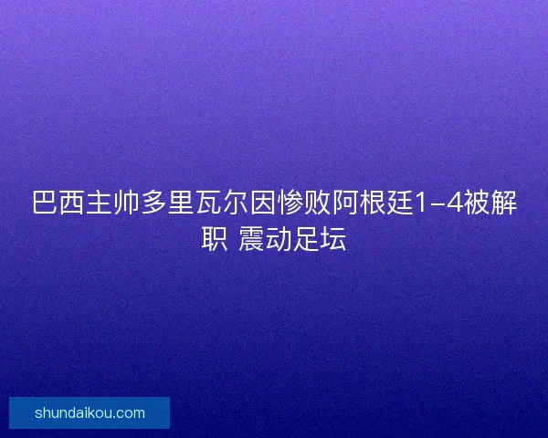 巴西主帅多里瓦尔因惨败阿根廷1-4被解职 震动足坛