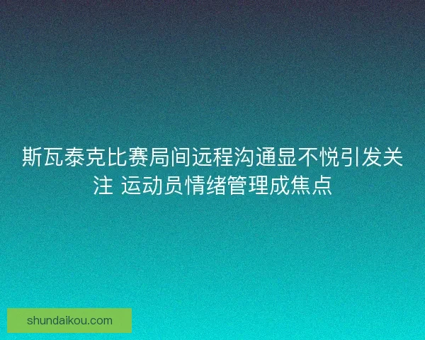 斯瓦泰克比赛局间远程沟通显不悦引发关注 运动员情绪管理成焦点 斯瓦泰克比赛局间远程沟通显不悦引发关注 运动员情绪管理成焦点