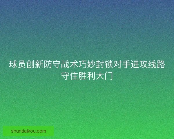 球员创新防守战术巧妙封锁对手进攻线路守住胜利大门