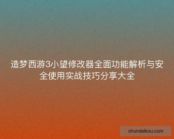 造梦西游3小望修改器全面功能解析与安全使用实战技巧分享大全 造梦西游3小望修改器全面功能解析与安全使用实战技巧分享大全