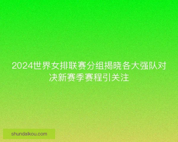 2024世界女排联赛分组揭晓各大强队对决新赛季赛程引关注