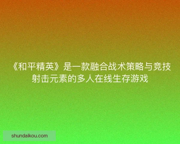 《和平精英》是一款融合战术策略与竞技射击元素的多人在线生存游戏