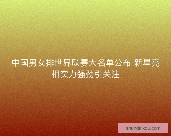 中国男女排世界联赛大名单公布 新星亮相实力强劲引关注