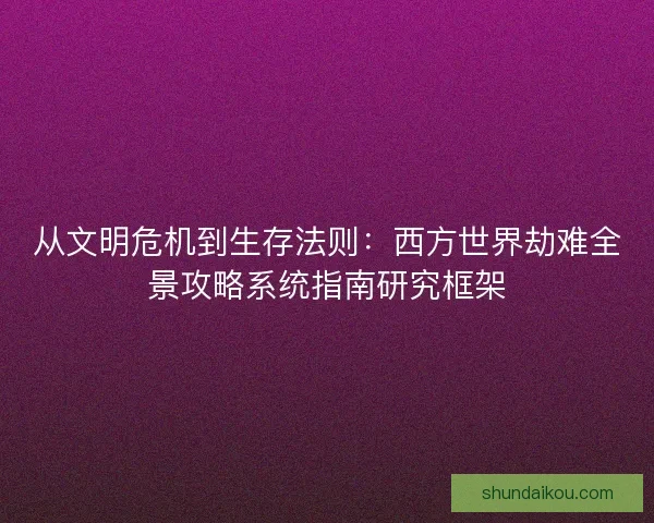 从文明危机到生存法则：西方世界劫难全景攻略系统指南研究框架