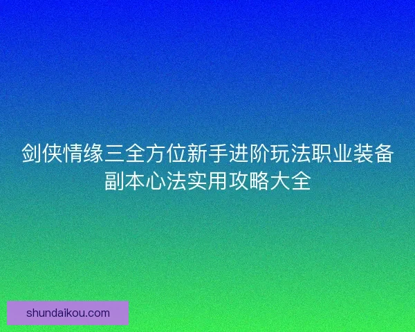 剑侠情缘三全方位新手进阶玩法职业装备副本心法实用攻略大全