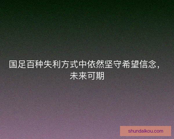 国足百种失利方式中依然坚守希望信念，未来可期