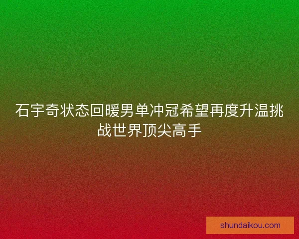 石宇奇状态回暖男单冲冠希望再度升温挑战世界顶尖高手