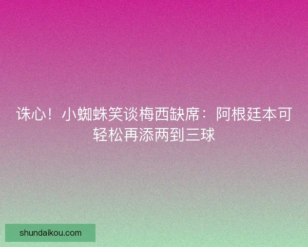 诛心！小蜘蛛笑谈梅西缺席：阿根廷本可轻松再添两到三球