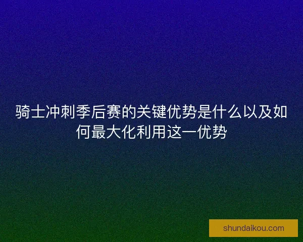 骑士冲刺季后赛的关键优势是什么以及如何最大化利用这一优势 骑士冲刺季后赛的关键优势是什么以及如何最大化利用这一优势