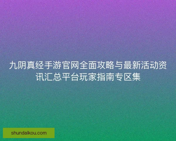 九阴真经手游官网全面攻略与最新活动资讯汇总平台玩家指南专区集