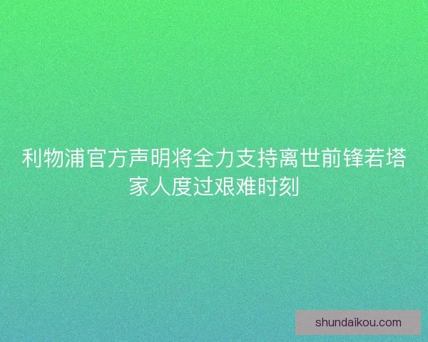 利物浦官方声明将全力支持离世前锋若塔家人度过艰难时刻 利物浦官方声明将全力支持离世前锋若塔家人度过艰难时刻