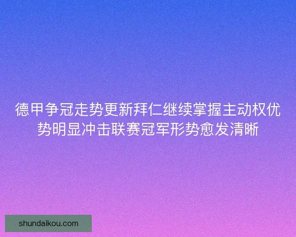 德甲争冠走势更新拜仁继续掌握主动权优势明显冲击联赛冠军形势愈发清晰 德甲争冠走势更新拜仁继续掌握主动权优势明显冲击联赛冠军形势愈发清晰