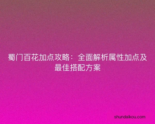 蜀门百花加点攻略:全面解析属性加点及最佳搭配方案 蜀门百花加点攻略:全面解析属性加点及最佳搭配方案