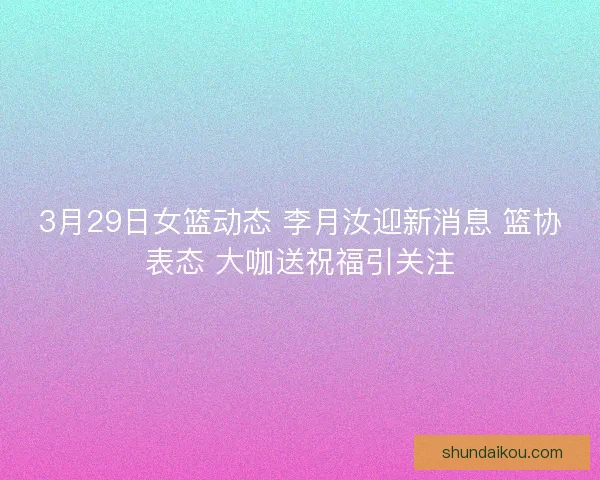 3月29日女篮动态 李月汝迎新消息 篮协表态 大咖送祝福引关注 3月29日女篮动态 李月汝迎新消息 篮协表态 大咖送祝福引关注