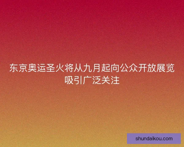 东京奥运圣火将从九月起向公众开放展览吸引广泛关注 东京奥运圣火将从九月起向公众开放展览吸引广泛关注