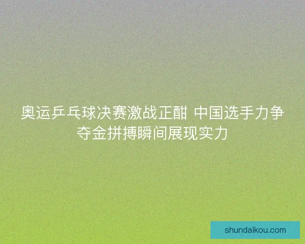 奥运乒乓球决赛激战正酣 中国选手力争夺金拼搏瞬间展现实力