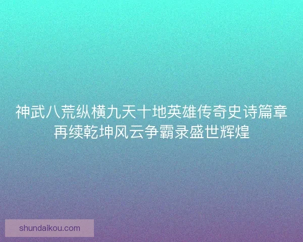 神武八荒纵横九天十地英雄传奇史诗篇章再续乾坤风云争霸录盛世辉煌