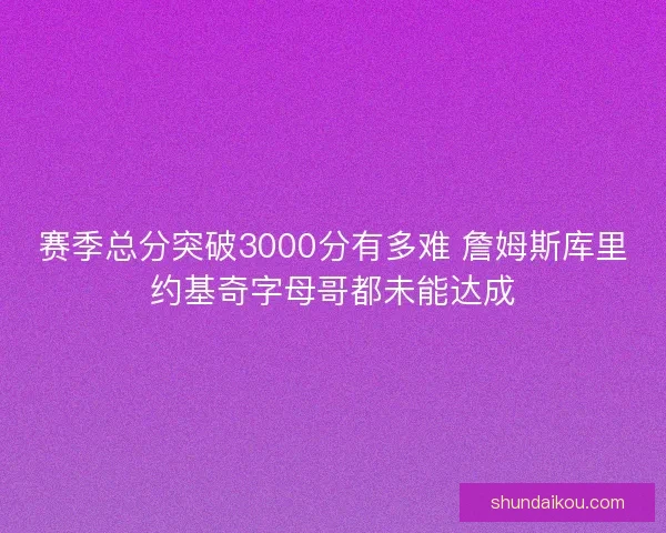 赛季总分突破3000分有多难 詹姆斯库里约基奇字母哥都未能达成