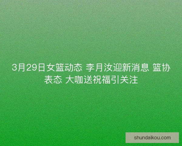 3月29日女篮动态 李月汝迎新消息 篮协表态 大咖送祝福引关注