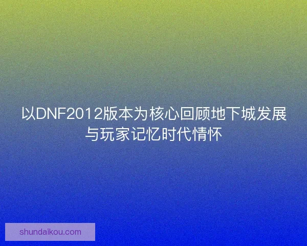 以DNF2012版本为核心回顾地下城发展与玩家记忆时代情怀