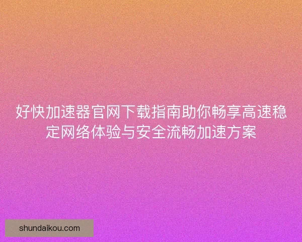 好快加速器官网下载指南助你畅享高速稳定网络体验与安全流畅加速方案