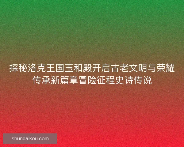 探秘洛克王国玉和殿开启古老文明与荣耀传承新篇章冒险征程史诗传说 探秘洛克王国玉和殿开启古老文明与荣耀传承新篇章冒险征程史诗传说
