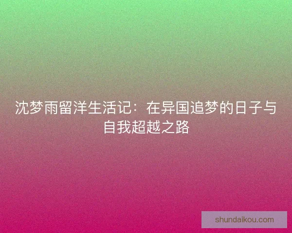 沈梦雨留洋生活记:在异国追梦的日子与自我超越之路 沈梦雨留洋生活记:在异国追梦的日子与自我超越之路