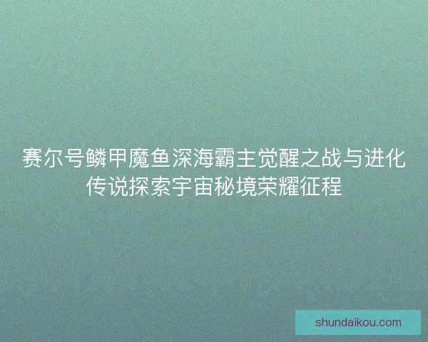 赛尔号鳞甲魔鱼深海霸主觉醒之战与进化传说探索宇宙秘境荣耀征程