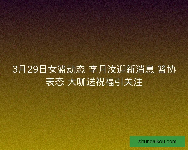 3月29日女篮动态 李月汝迎新消息 篮协表态 大咖送祝福引关注