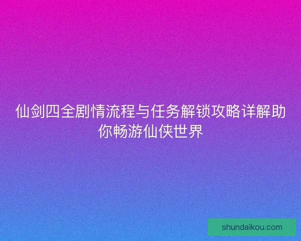 仙剑四全剧情流程与任务解锁攻略详解助你畅游仙侠世界