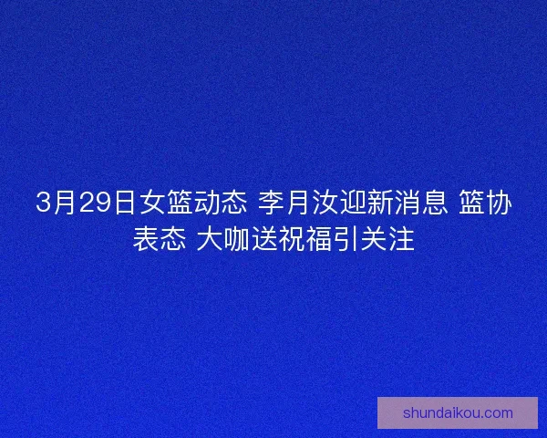 3月29日女篮动态 李月汝迎新消息 篮协表态 大咖送祝福引关注