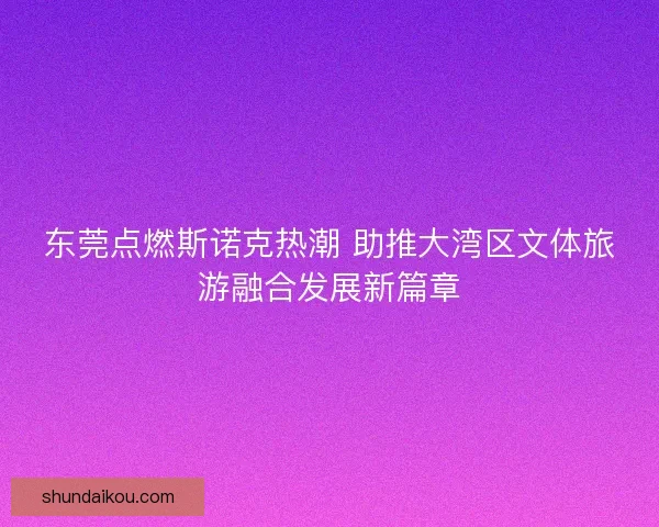 东莞点燃斯诺克热潮 助推大湾区文体旅游融合发展新篇章