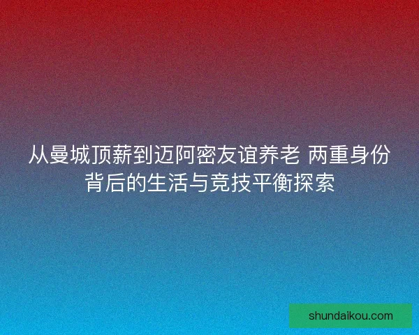 从曼城顶薪到迈阿密友谊养老 两重身份背后的生活与竞技平衡探索