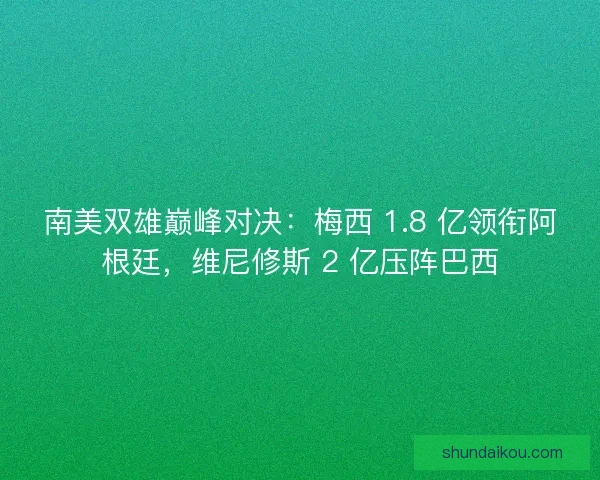 南美双雄巅峰对决：梅西 1.8 亿领衔阿根廷，维尼修斯 2 亿压阵巴西
