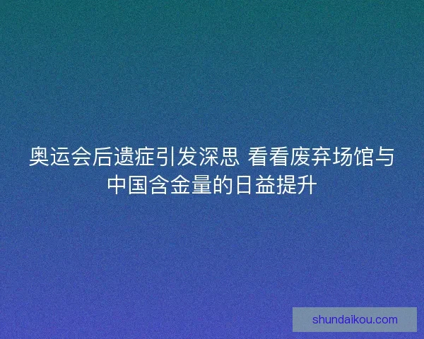 奥运会后遗症引发深思 看看废弃场馆与中国含金量的日益提升 奥运会后遗症引发深思 看看废弃场馆与中国含金量的日益提升