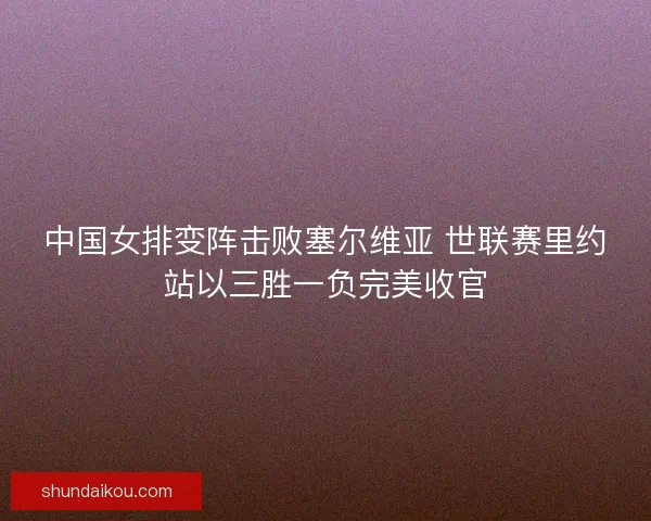 中国女排变阵击败塞尔维亚 世联赛里约站以三胜一负完美收官 中国女排变阵击败塞尔维亚 世联赛里约站以三胜一负完美收官
