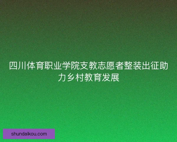 四川体育职业学院支教志愿者整装出征助力乡村教育发展