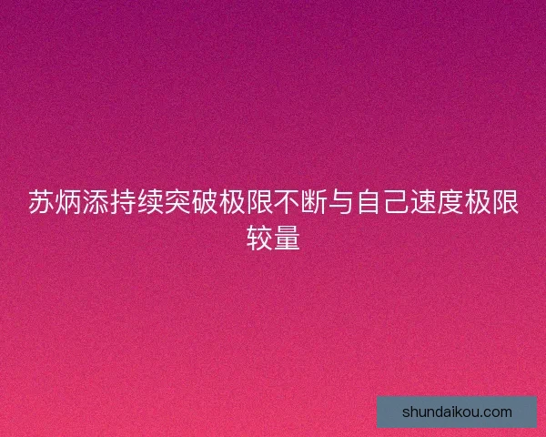 苏炳添持续突破极限不断与自己速度极限较量 苏炳添持续突破极限不断与自己速度极限较量